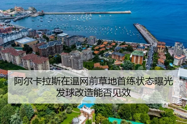 阿尔卡拉斯在温网前草地首练状态曝光发球改造能否见效