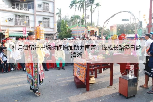 杜月徵留洋出场时间增加助力国青前锋成长路径日益清晰