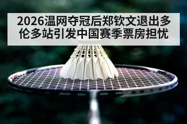2026温网夺冠后郑钦文退出多伦多站引发中国赛季票房担忧