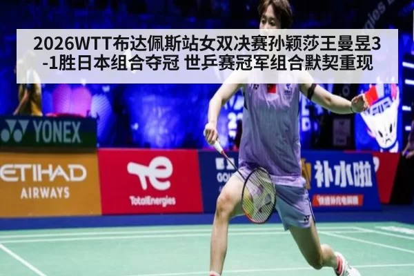 2026WTT布达佩斯站女双决赛孙颖莎王曼昱3-1胜日本组合夺冠 世乒赛冠军组合默契重现
