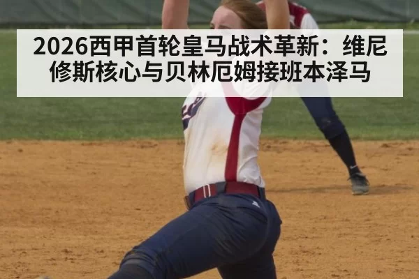 2026西甲首轮皇马战术革新:维尼修斯核心与贝林厄姆接班本泽马