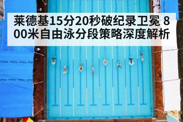 莱德基15分20秒破纪录卫冕 800米自由泳分段策略深度解析