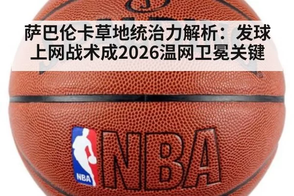 萨巴伦卡草地统治力解析:发球上网战术成2026温网卫冕关键