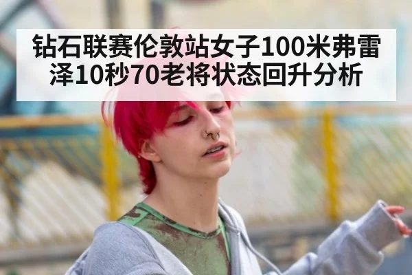 钻石联赛伦敦站女子100米弗雷泽10秒70老将状态回升分析
