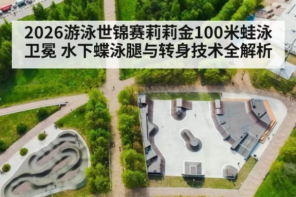 2026游泳世锦赛莉莉金100米蛙泳卫冕 水下蝶泳腿与转身技术全解析