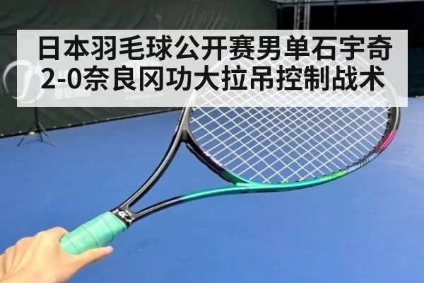日本羽毛球公开赛男单石宇奇2-0奈良冈功大拉吊控制战术