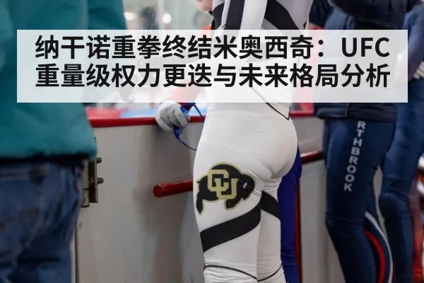 纳干诺重拳终结米奥西奇:UFC重量级权力更迭与未来格局分析
