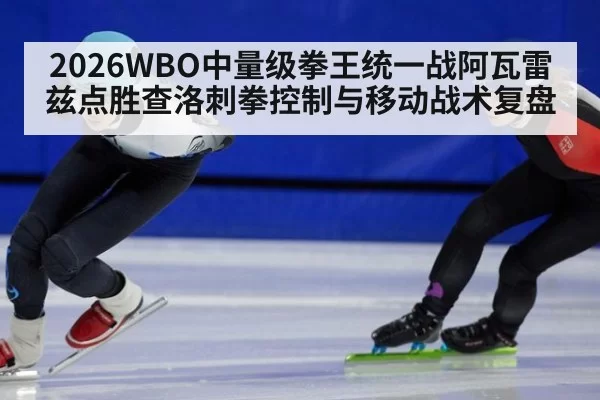2026WBO中量级拳王统一战阿瓦雷兹点胜查洛刺拳控制与移动战术复盘