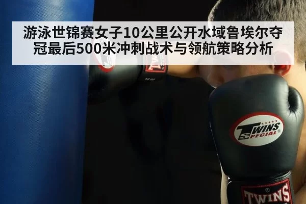 游泳世锦赛女子10公里公开水域鲁埃尔夺冠最后500米冲刺战术与领航策略分析