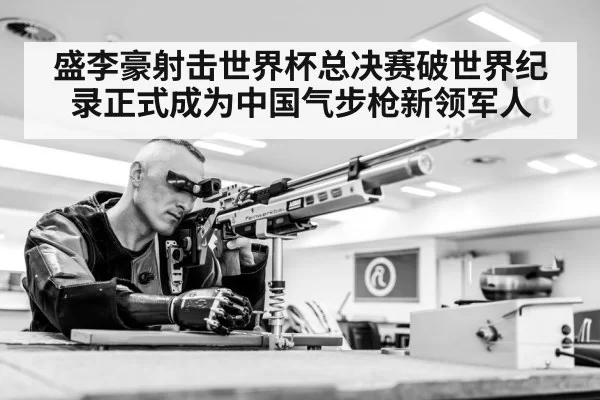 盛李豪射击世界杯总决赛破世界纪录正式成为中国气步枪新领军人