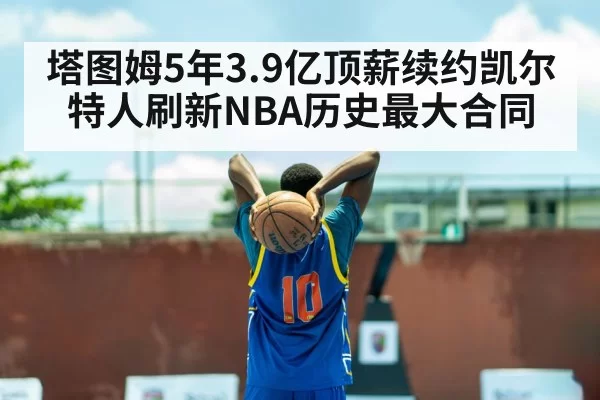 塔图姆5年3.9亿顶薪续约凯尔特人刷新NBA历史最大合同