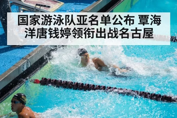 国家游泳队亚名单公布 覃海洋唐钱婷领衔出战名古屋
