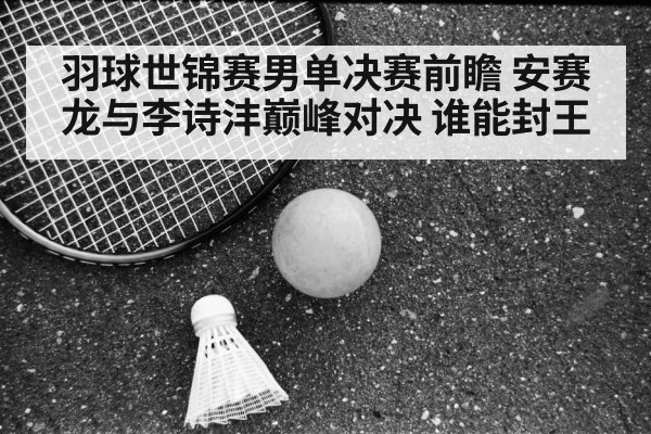 羽球世锦赛男单决赛前瞻 安赛龙与李诗沣巅峰对决 谁能封王