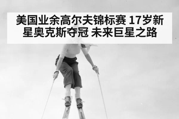 美国业余高尔夫锦标赛 17岁新星奥克斯夺冠 未来巨星之路