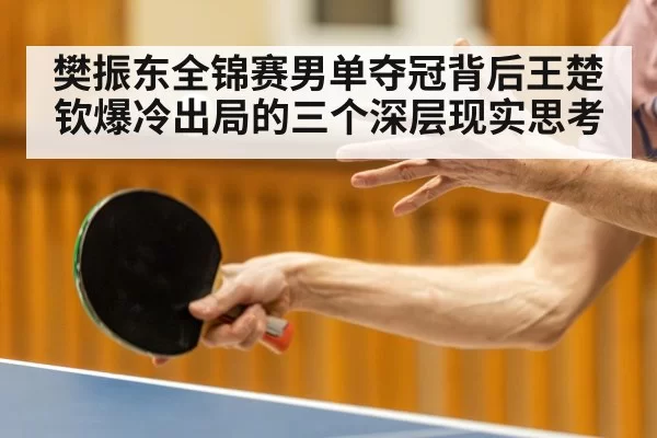 樊振东全锦赛男单夺冠背后王楚钦爆冷出局的三个深层现实思考