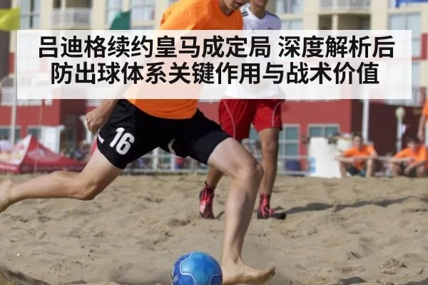吕迪格续约皇马成定局 深度解析后防出球体系关键作用与战术价值