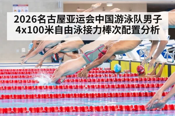 2026名古屋亚运会中国游泳队男子4x100米自由泳接力棒次配置分析